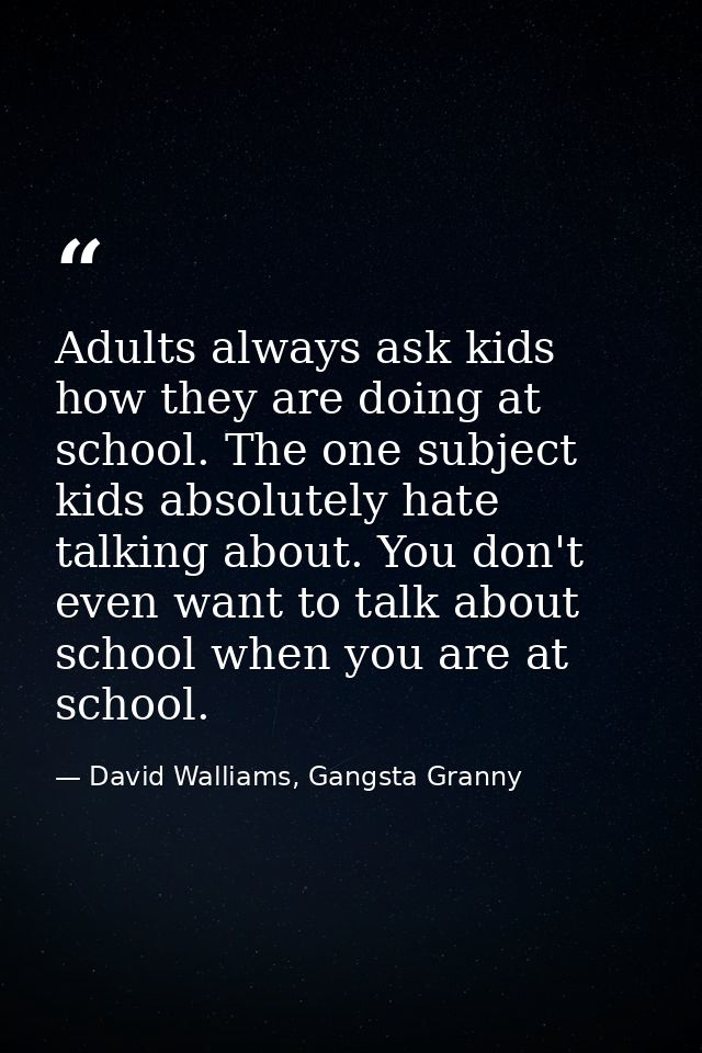 Adults always ask kids how they are doing at school. The one subject kids absolutely hate talking about. You don't even  — David Walliams, Gangsta Granny