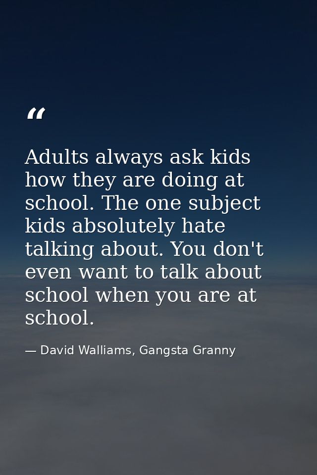 Adults always ask kids how they are doing at school. The one subject kids absolutely hate talking about. You don't even  — David Walliams, Gangsta Granny