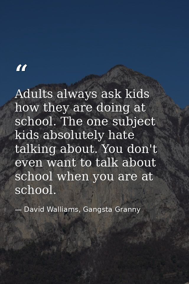 Adults always ask kids how they are doing at school. The one subject kids absolutely hate talking about. You don't even  — David Walliams, Gangsta Granny