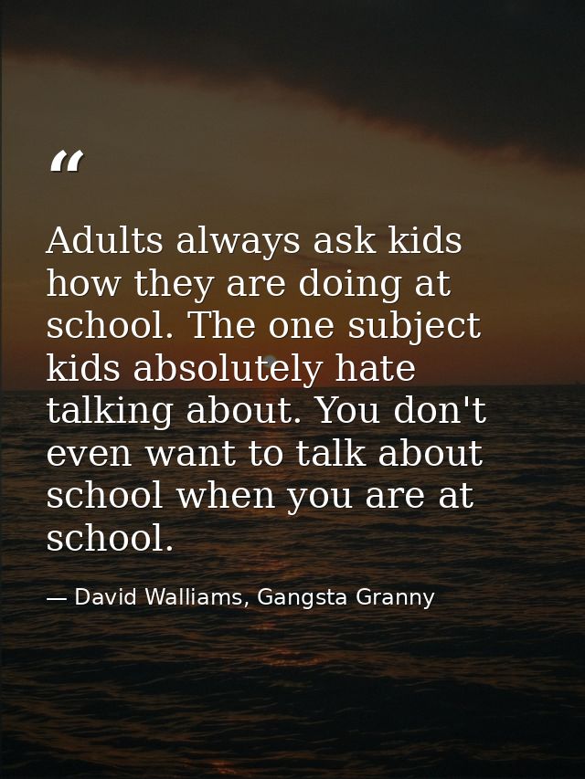 Adults always ask kids how they are doing at school. The one subject kids absolutely hate talking about. You don't even  — David Walliams, Gangsta Granny
