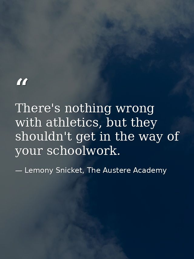 There's nothing wrong with athletics, but they shouldn't get in the way of your schoolwork. — Lemony Snicket, The Austere Academy
