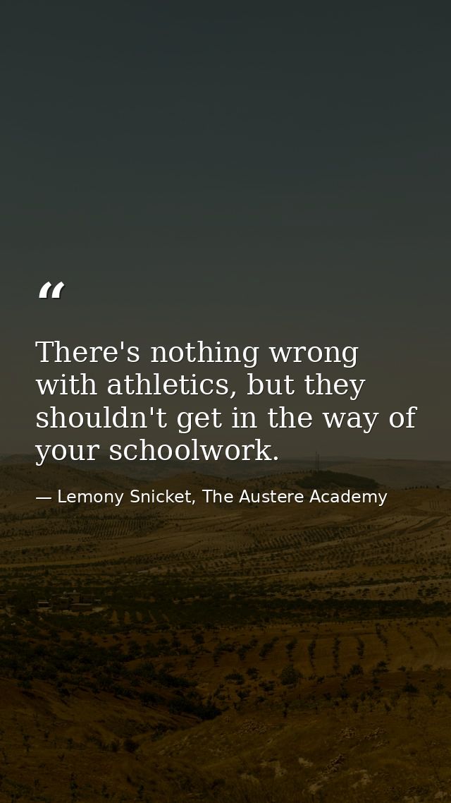 There's nothing wrong with athletics, but they shouldn't get in the way of your schoolwork. — Lemony Snicket, The Austere Academy
