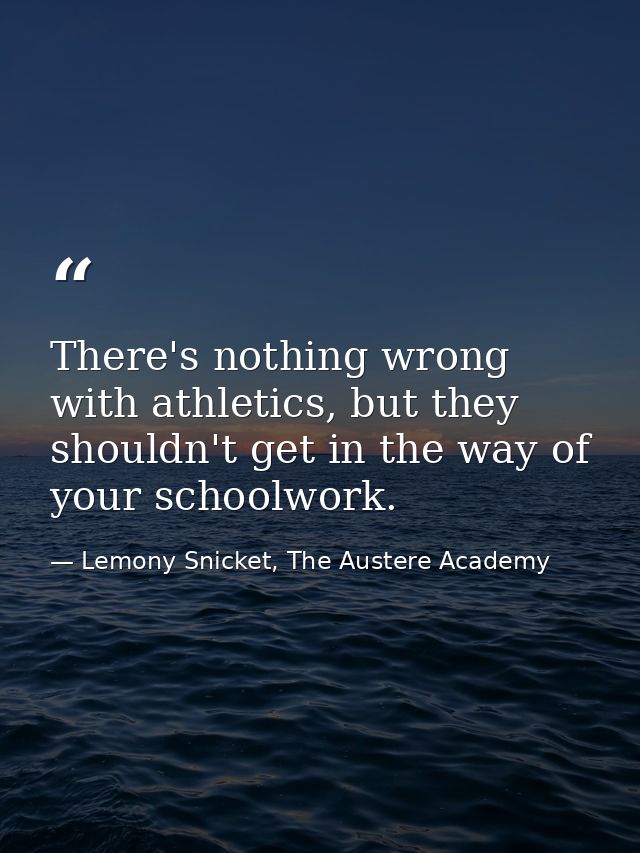There's nothing wrong with athletics, but they shouldn't get in the way of your schoolwork. — Lemony Snicket, The Austere Academy