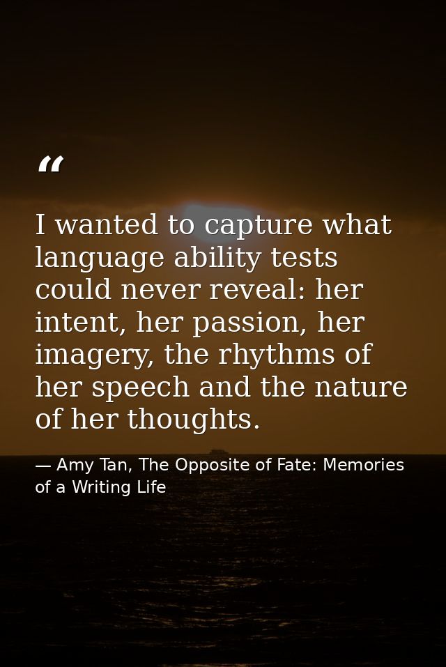 I wanted to capture what language ability tests could never reveal: her intent, her passion, her imagery, the rhythms of — Amy Tan, The Opposite of Fate: Memories of a Writing Life