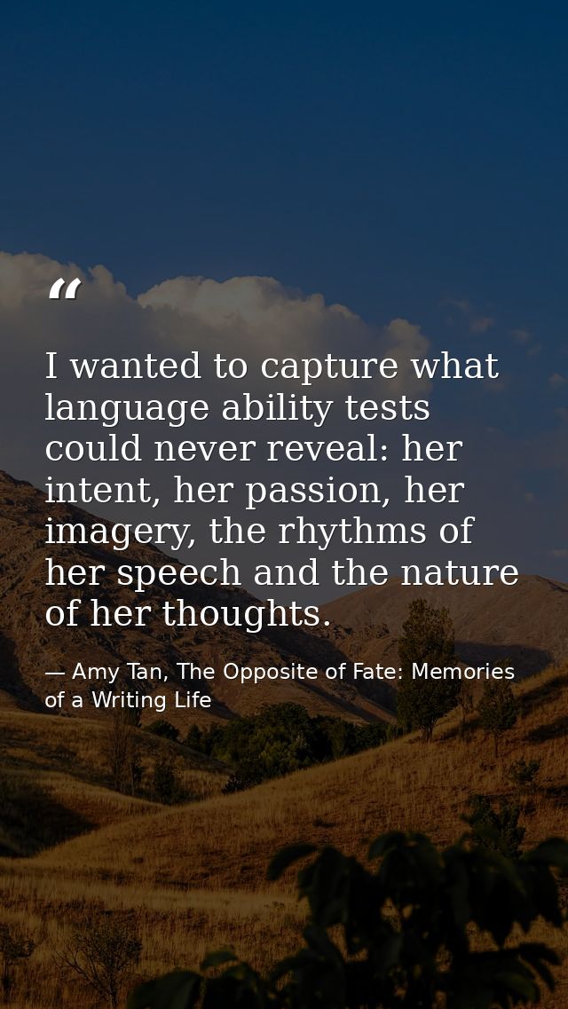 I wanted to capture what language ability tests could never reveal: her intent, her passion, her imagery, the rhythms of — Amy Tan, The Opposite of Fate: Memories of a Writing Life