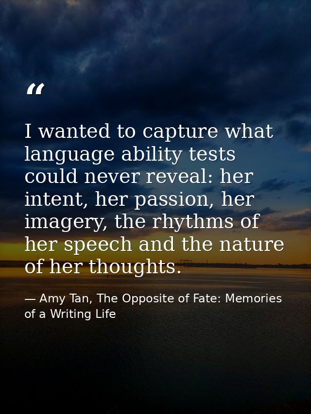 I wanted to capture what language ability tests could never reveal: her intent, her passion, her imagery, the rhythms of — Amy Tan, The Opposite of Fate: Memories of a Writing Life