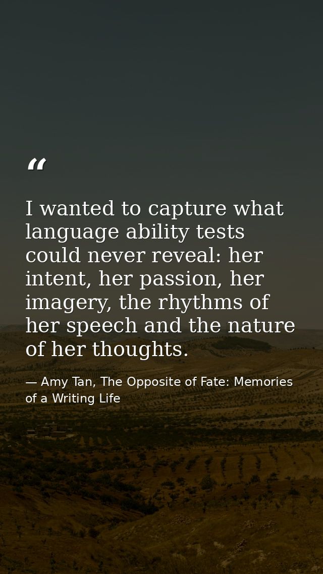 I wanted to capture what language ability tests could never reveal: her intent, her passion, her imagery, the rhythms of — Amy Tan, The Opposite of Fate: Memories of a Writing Life