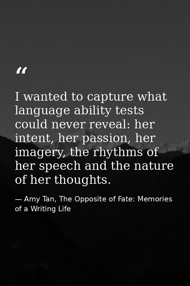 I wanted to capture what language ability tests could never reveal: her intent, her passion, her imagery, the rhythms of — Amy Tan, The Opposite of Fate: Memories of a Writing Life