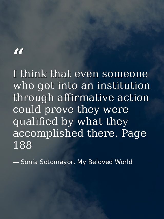 I think that even someone who got into an institution through affirmative action could prove they were qualified by what — Sonia Sotomayor, My Beloved World