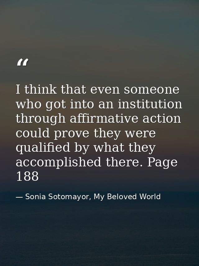 I think that even someone who got into an institution through affirmative action could prove they were qualified by what — Sonia Sotomayor, My Beloved World