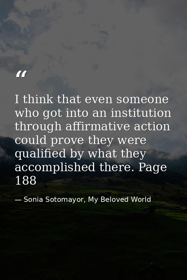 I think that even someone who got into an institution through affirmative action could prove they were qualified by what — Sonia Sotomayor, My Beloved World