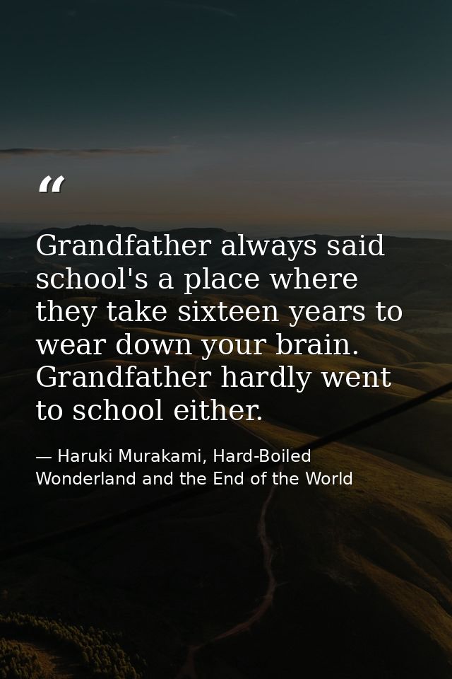 Grandfather always said school's a place where they take sixteen years to wear down your brain. Grandfather hardly went  — Haruki Murakami, Hard-Boiled Wonderland and the End of the World