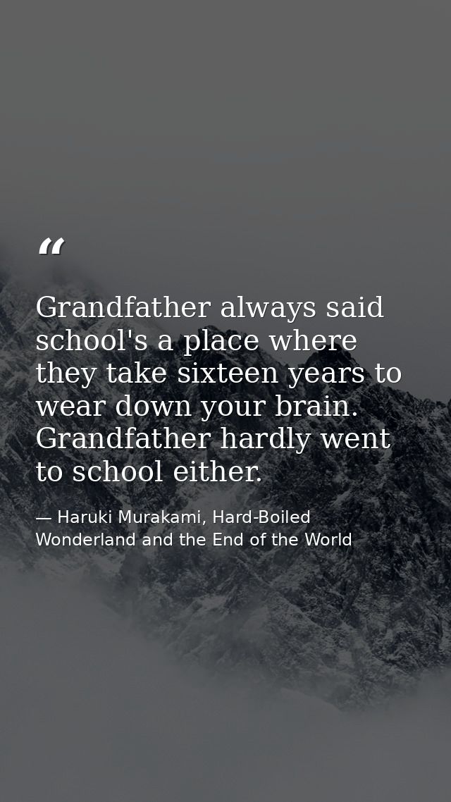 Grandfather always said school's a place where they take sixteen years to wear down your brain. Grandfather hardly went  — Haruki Murakami, Hard-Boiled Wonderland and the End of the World