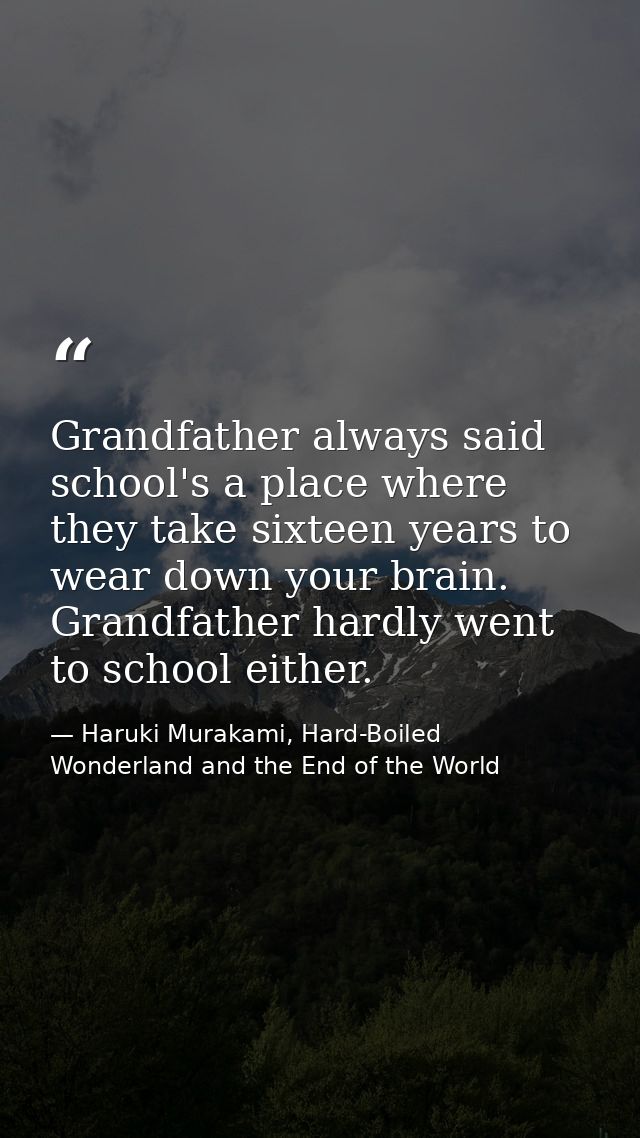 Grandfather always said school's a place where they take sixteen years to wear down your brain. Grandfather hardly went  — Haruki Murakami, Hard-Boiled Wonderland and the End of the World