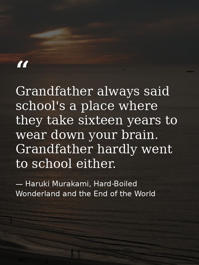 Grandfather always said school's a place where they take sixteen years to wear down your brain. Grandfather hardly went  — Haruki Murakami, Hard-Boiled Wonderland and the End of the World