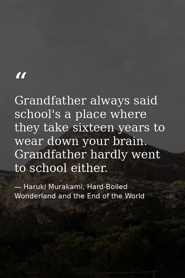 Grandfather always said school's a place where they take sixteen years to wear down your brain. Grandfather hardly went  — Haruki Murakami, Hard-Boiled Wonderland and the End of the World