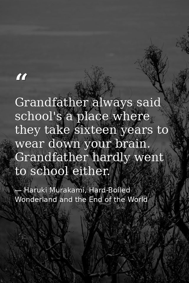 Grandfather always said school's a place where they take sixteen years to wear down your brain. Grandfather hardly went  — Haruki Murakami, Hard-Boiled Wonderland and the End of the World