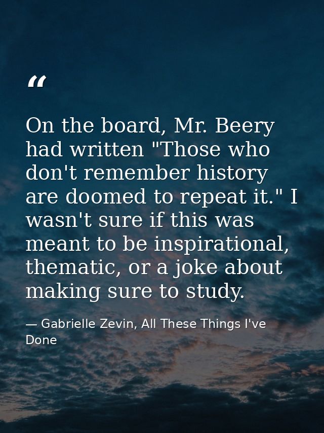 On the board, Mr. Beery had written "Those who don't remember history are doomed to repeat it." I wasn't sure if this wa — Gabrielle Zevin, All These Things I've Done