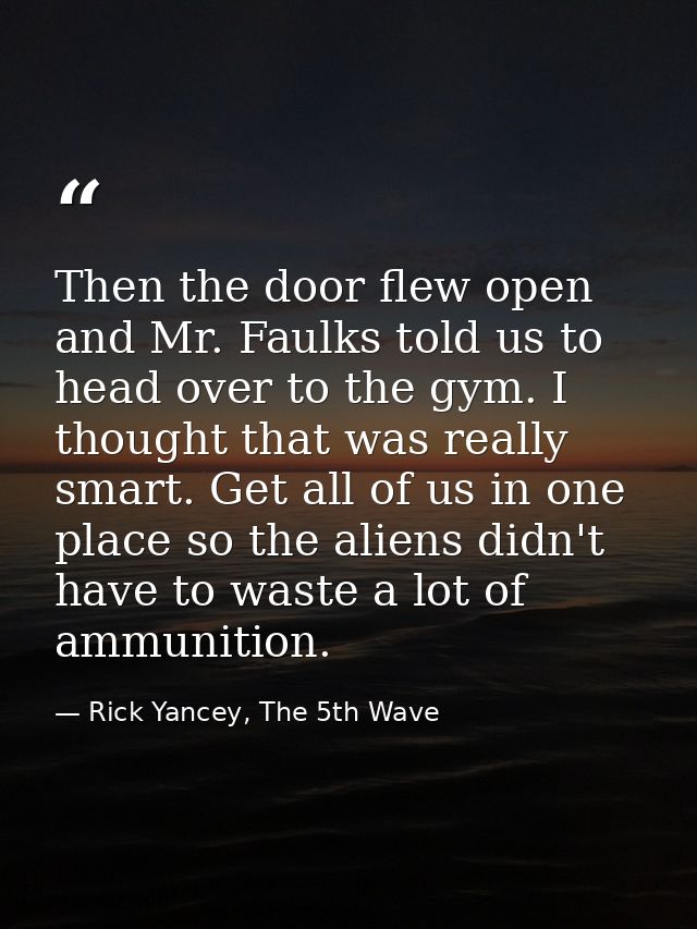 Then the door flew open and Mr. Faulks told us to head over to the gym. I thought that was really smart. Get all of us i — Rick Yancey, The 5th Wave