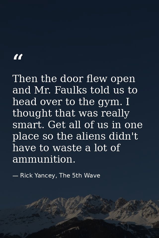 Then the door flew open and Mr. Faulks told us to head over to the gym. I thought that was really smart. Get all of us i — Rick Yancey, The 5th Wave