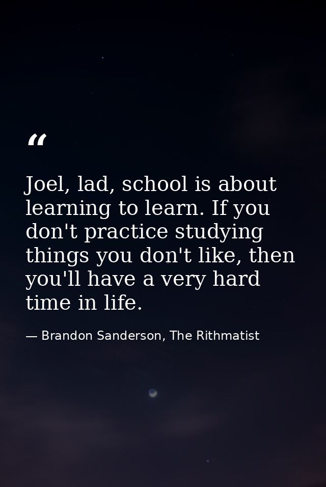 Joel, lad, school is about learning to learn. If you don't practice studying things you don't like, then you'll have a v — Brandon Sanderson, The Rithmatist