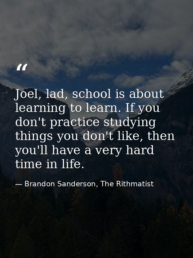 Joel, lad, school is about learning to learn. If you don't practice studying things you don't like, then you'll have a v — Brandon Sanderson, The Rithmatist