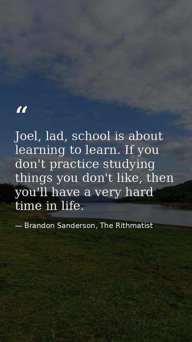 Joel, lad, school is about learning to learn. If you don't practice studying things you don't like, then you'll have a v — Brandon Sanderson, The Rithmatist