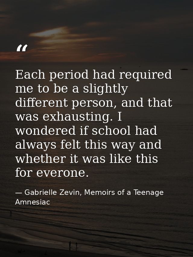 Each period had required me to be a slightly different person, and that was exhausting. I wondered if school had always  — Gabrielle Zevin, Memoirs of a Teenage Amnesiac