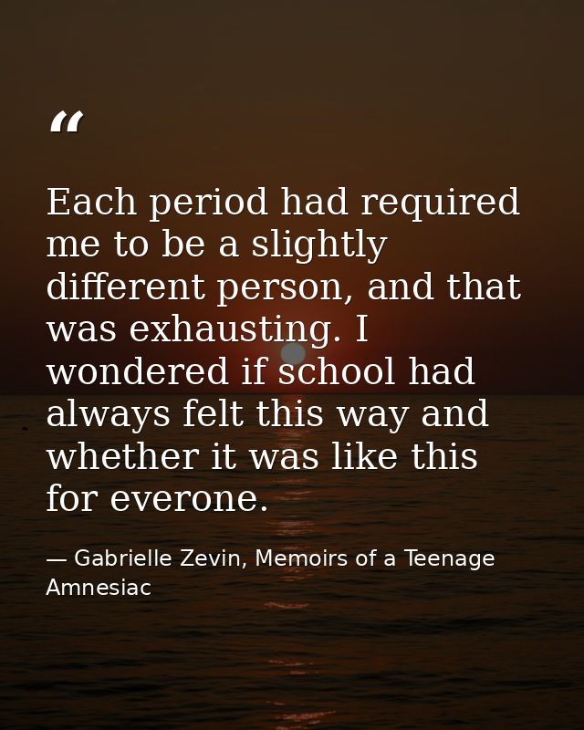 Each period had required me to be a slightly different person, and that was exhausting. I wondered if school had always  — Gabrielle Zevin, Memoirs of a Teenage Amnesiac