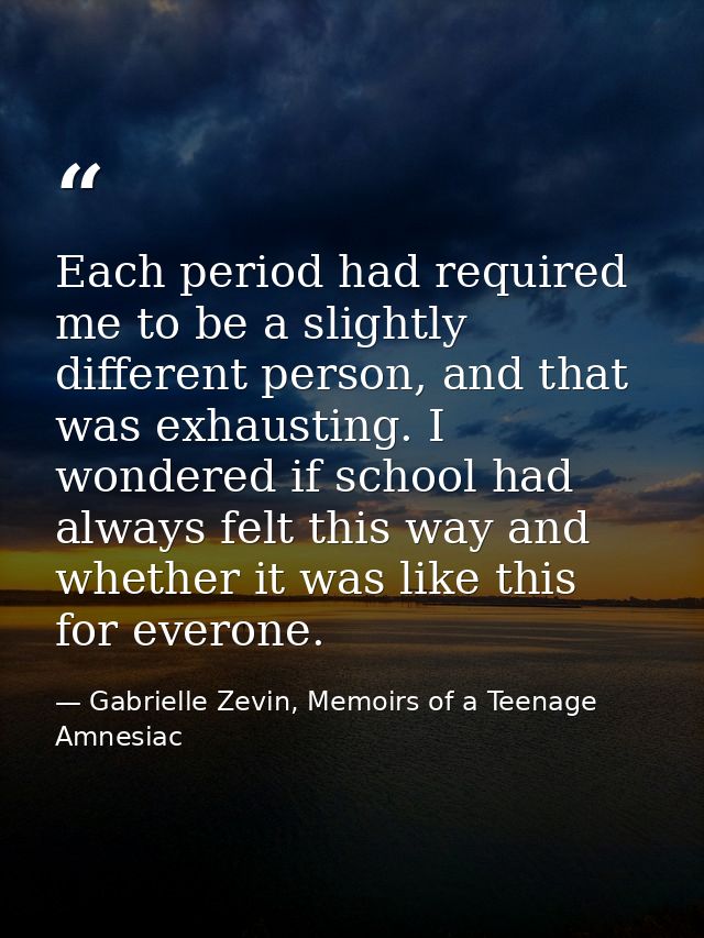 Each period had required me to be a slightly different person, and that was exhausting. I wondered if school had always  — Gabrielle Zevin, Memoirs of a Teenage Amnesiac