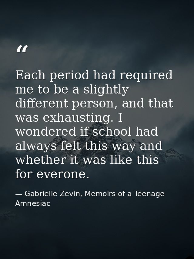 Each period had required me to be a slightly different person, and that was exhausting. I wondered if school had always  — Gabrielle Zevin, Memoirs of a Teenage Amnesiac