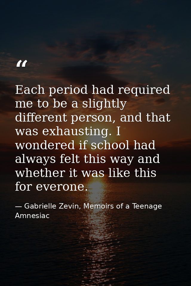 Each period had required me to be a slightly different person, and that was exhausting. I wondered if school had always  — Gabrielle Zevin, Memoirs of a Teenage Amnesiac