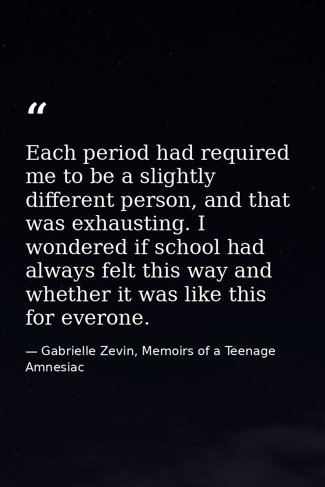 Each period had required me to be a slightly different person, and that was exhausting. I wondered if school had always  — Gabrielle Zevin, Memoirs of a Teenage Amnesiac