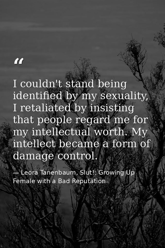 I couldn't stand being identified by my sexuality, I retaliated by insisting that people regard me for my intellectual w — Leora Tanenbaum, Slut!: Growing Up Female with a Bad Reputation
