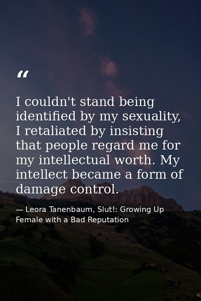 I couldn't stand being identified by my sexuality, I retaliated by insisting that people regard me for my intellectual w — Leora Tanenbaum, Slut!: Growing Up Female with a Bad Reputation