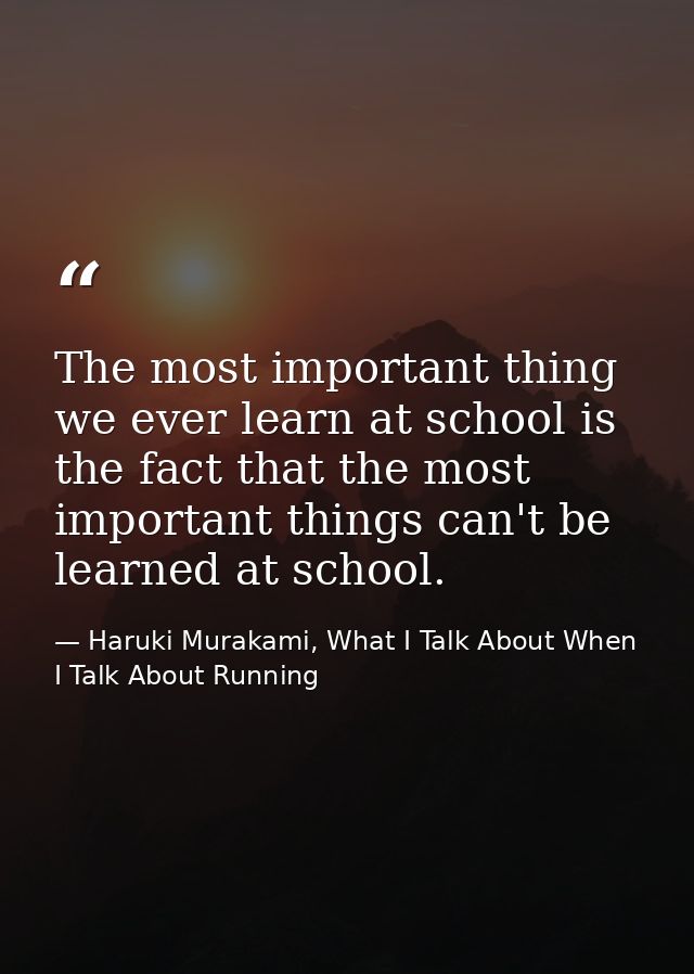 The most important thing we ever learn at school is the fact that the most important things can't be learned at school. — Haruki Murakami, What I Talk About When I Talk About Running