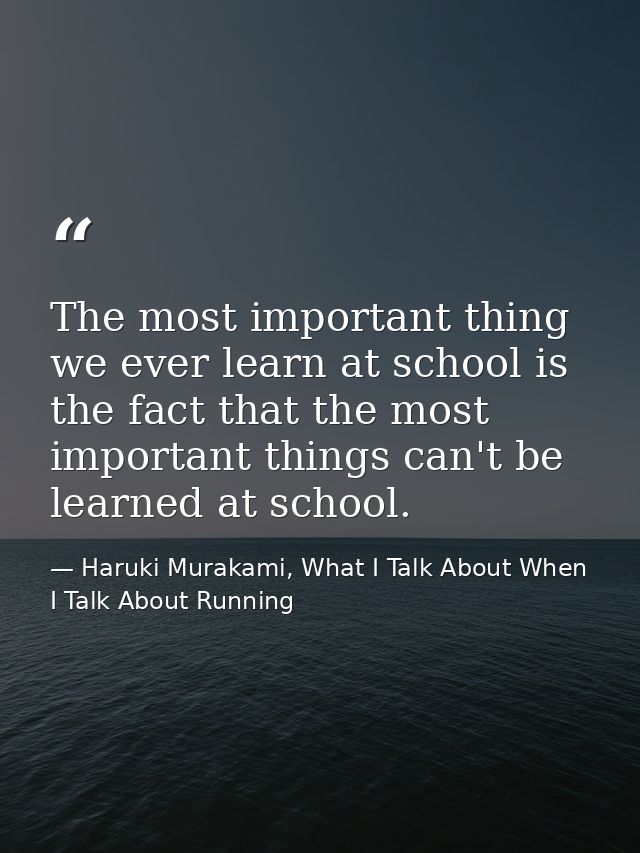 The most important thing we ever learn at school is the fact that the most important things can't be learned at school. — Haruki Murakami, What I Talk About When I Talk About Running