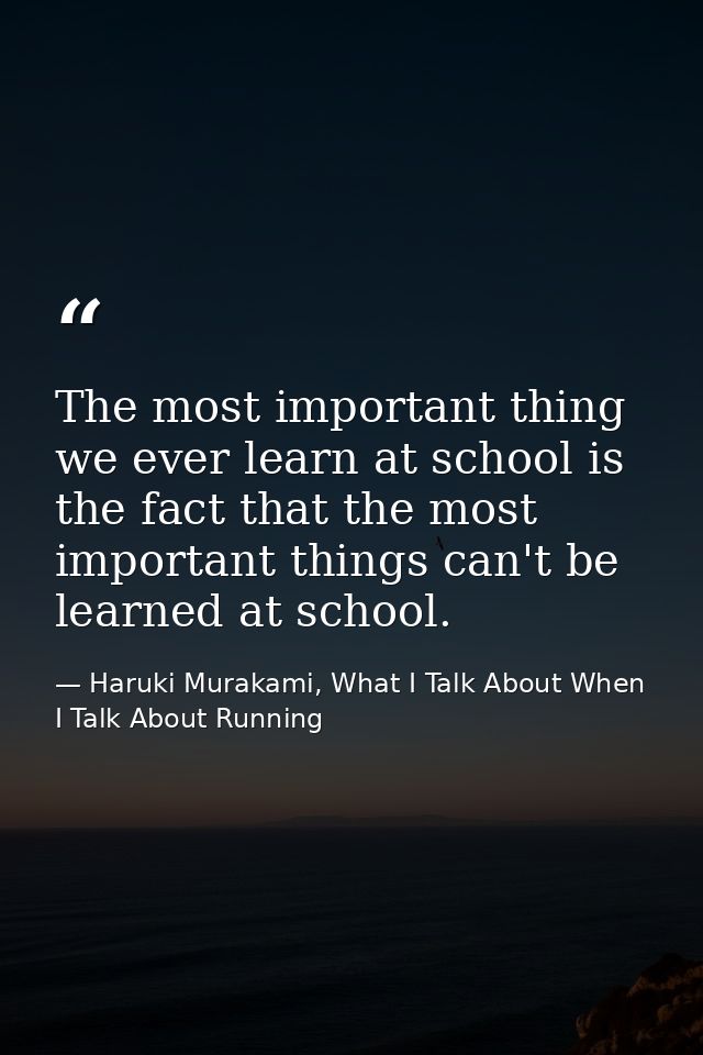 The most important thing we ever learn at school is the fact that the most important things can't be learned at school. — Haruki Murakami, What I Talk About When I Talk About Running