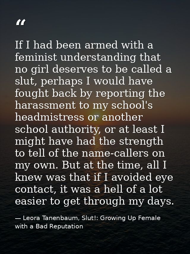 If I had been armed with a feminist understanding that no girl deserves to be called a slut, perhaps I would have fought — Leora Tanenbaum, Slut!: Growing Up Female with a Bad Reputation