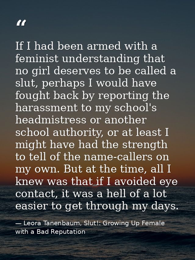 If I had been armed with a feminist understanding that no girl deserves to be called a slut, perhaps I would have fought — Leora Tanenbaum, Slut!: Growing Up Female with a Bad Reputation