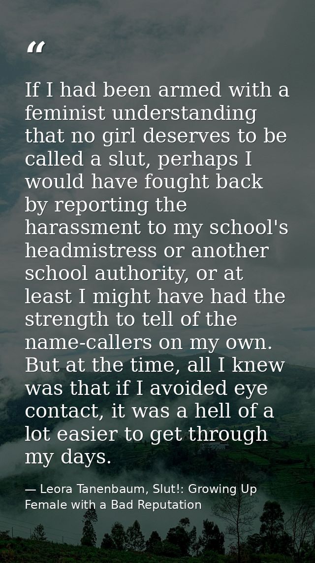 If I had been armed with a feminist understanding that no girl deserves to be called a slut, perhaps I would have fought — Leora Tanenbaum, Slut!: Growing Up Female with a Bad Reputation