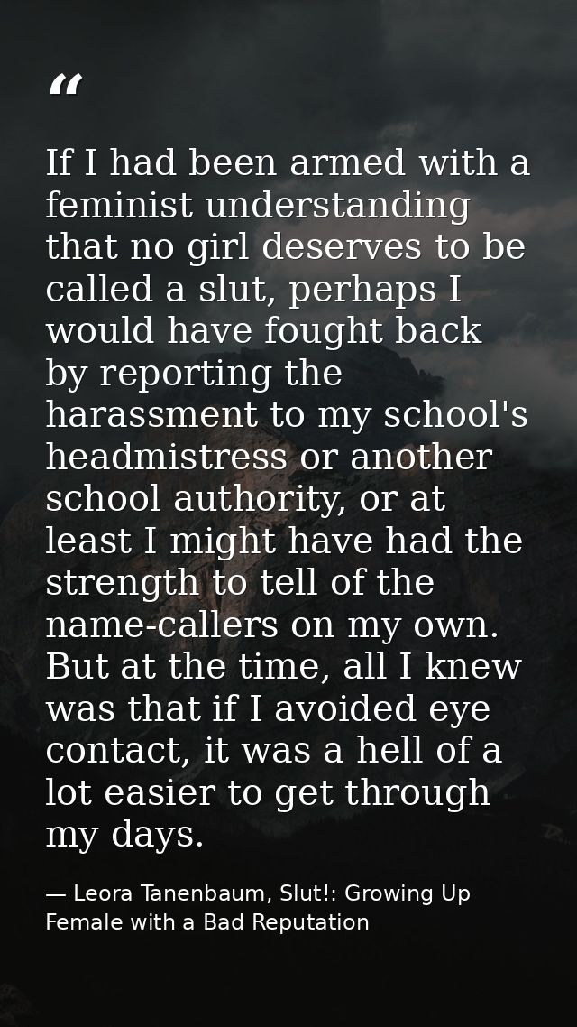 If I had been armed with a feminist understanding that no girl deserves to be called a slut, perhaps I would have fought — Leora Tanenbaum, Slut!: Growing Up Female with a Bad Reputation