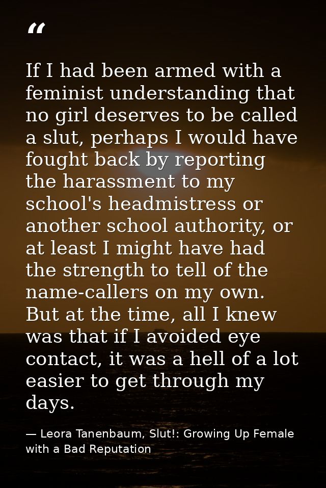 If I had been armed with a feminist understanding that no girl deserves to be called a slut, perhaps I would have fought — Leora Tanenbaum, Slut!: Growing Up Female with a Bad Reputation