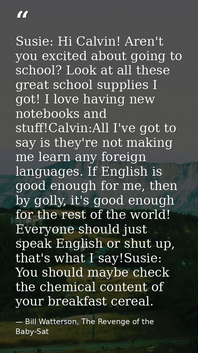 Susie: Hi Calvin! Aren't you excited about going to school? Look at all these great school supplies I got! I love having — Bill Watterson, The Revenge of the Baby-Sat