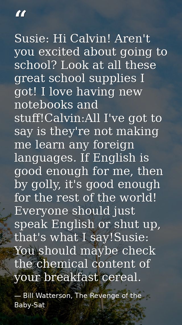 Susie: Hi Calvin! Aren't you excited about going to school? Look at all these great school supplies I got! I love having — Bill Watterson, The Revenge of the Baby-Sat