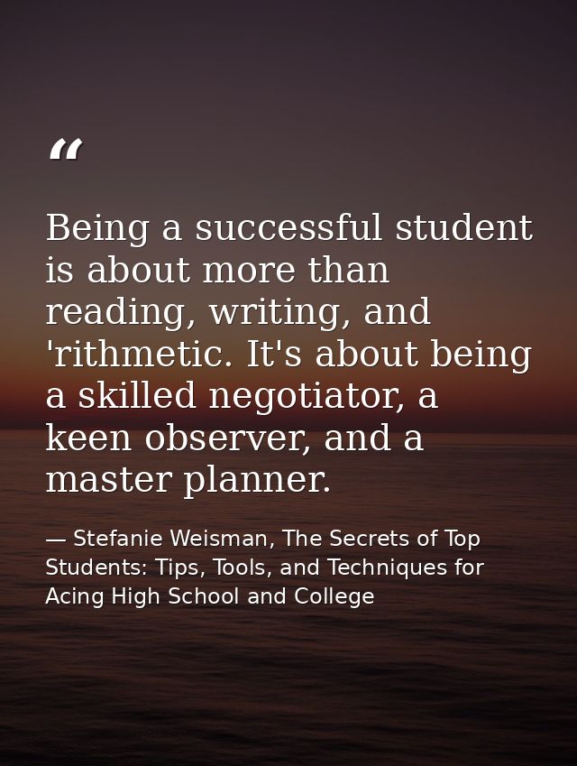 Being a successful student is about more than reading, writing, and 'rithmetic. It's about being a skilled negotiator, a — Stefanie Weisman, The Secrets of Top Students: Tips, Tools, and Techniques for Acing High School and College