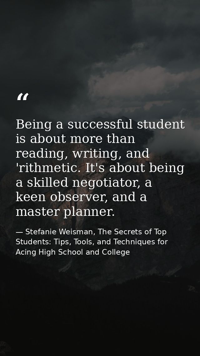 Being a successful student is about more than reading, writing, and 'rithmetic. It's about being a skilled negotiator, a — Stefanie Weisman, The Secrets of Top Students: Tips, Tools, and Techniques for Acing High School and College