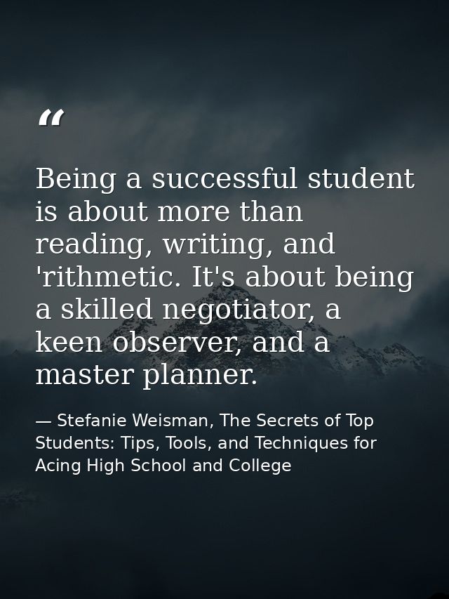Being a successful student is about more than reading, writing, and 'rithmetic. It's about being a skilled negotiator, a — Stefanie Weisman, The Secrets of Top Students: Tips, Tools, and Techniques for Acing High School and College