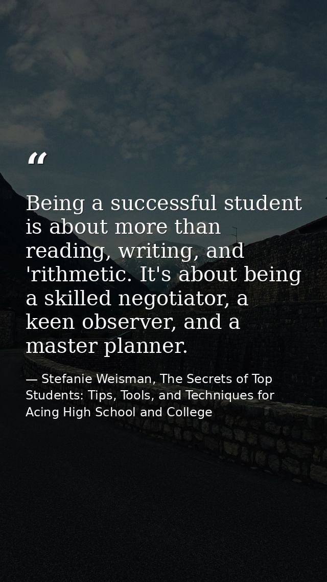 Being a successful student is about more than reading, writing, and 'rithmetic. It's about being a skilled negotiator, a — Stefanie Weisman, The Secrets of Top Students: Tips, Tools, and Techniques for Acing High School and College