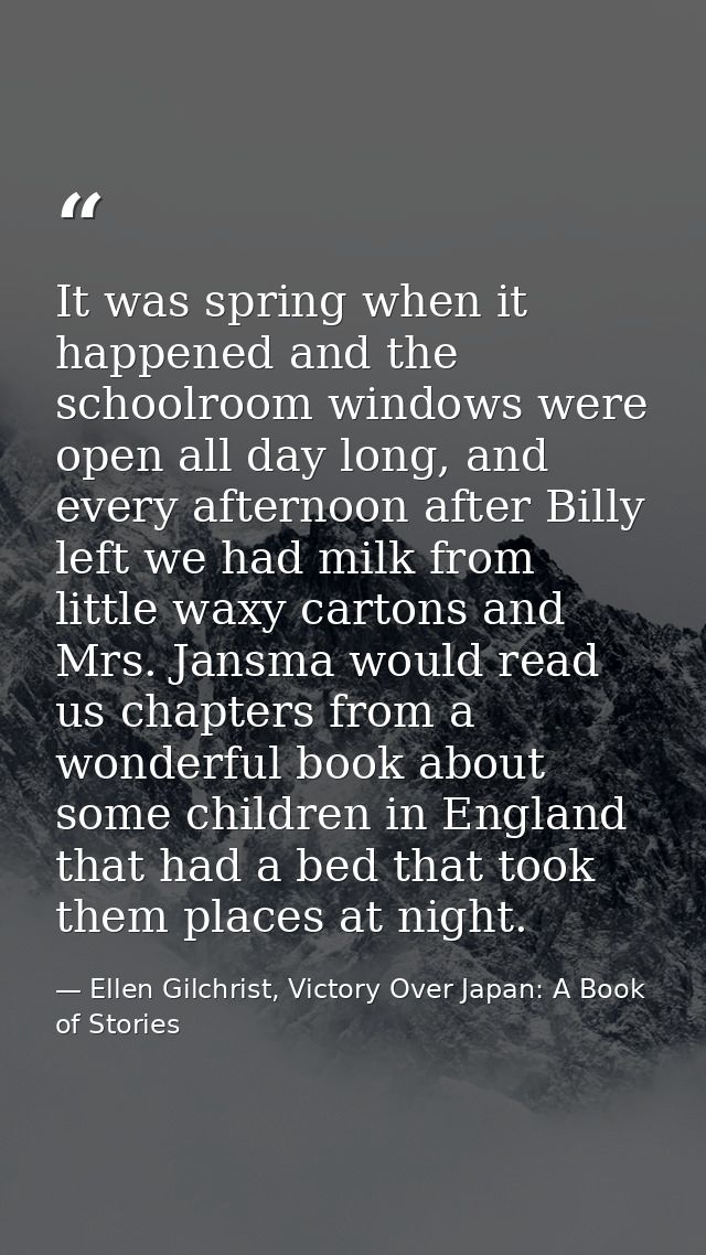 It was spring when it happened and the schoolroom windows were open all day long, and every afternoon after Billy left w — Ellen Gilchrist, Victory Over Japan: A Book of Stories